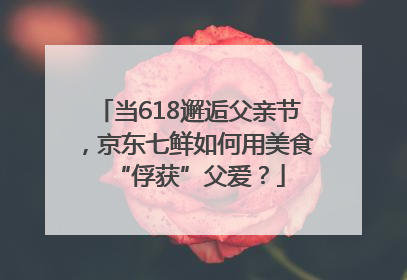 当618邂逅父亲节，京东七鲜如何用美食“俘获”父爱？
