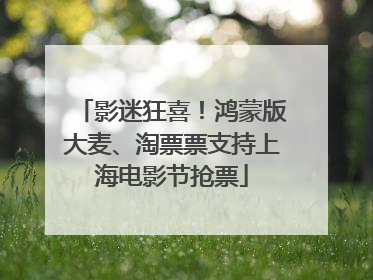 影迷狂喜！鸿蒙版大麦、淘票票支持上海电影节抢票