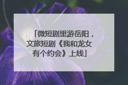 微短剧里游岳阳，文旅短剧《我和龙女有个约会》上线