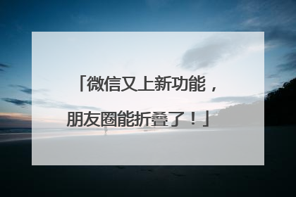 微信又上新功能，朋友圈能折叠了！