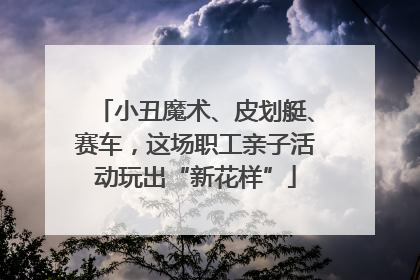 小丑魔术、皮划艇、赛车，这场职工亲子活动玩出“新花样”