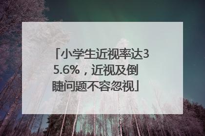 小学生近视率达35.6%，近视及倒睫问题不容忽视