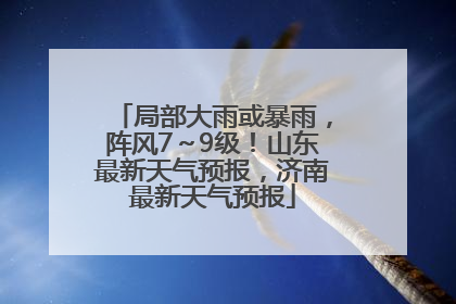 局部大雨或暴雨，阵风7～9级！山东最新天气预报，济南最新天气预报