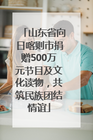山东省向日喀则市捐赠500万元节目及文化读物，共筑民族团结情谊