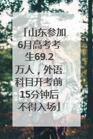 山东参加6月高考考生69.2万人，外语科目开考前15分钟后不得入场