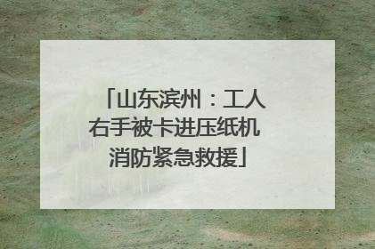 山东滨州：工人右手被卡进压纸机 消防紧急救援