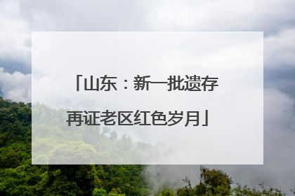 山东：新一批遗存再证老区红色岁月