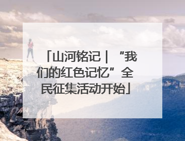 山河铭记｜“我们的红色记忆”全民征集活动开始