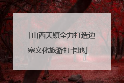 山西天镇全力打造边塞文化旅游打卡地