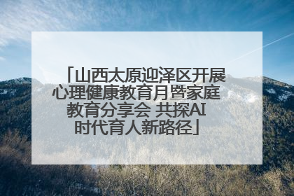 山西太原迎泽区开展心理健康教育月暨家庭教育分享会 共探AI时代育人新路径