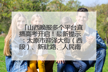 山西晚报多个平台直播高考开启！最新提示：太原市迎泽大街（西段）、新建路、人民南路高考期间增开路口