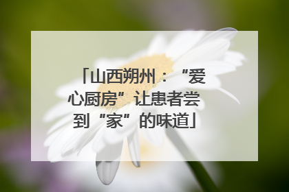 山西朔州：“爱心厨房”让患者尝到“家”的味道