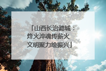 山西长治潞城：烽火淬魂传薪火 文明聚力绘振兴
