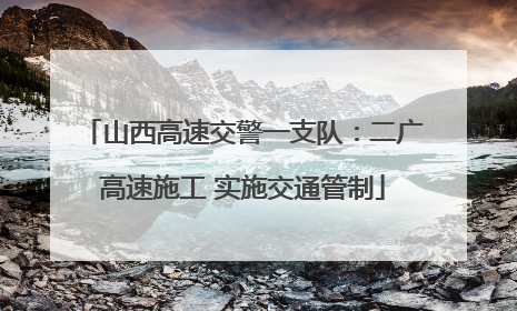 山西高速交警一支队：二广高速施工 实施交通管制
