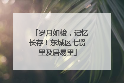 岁月如梭，记忆长存！东城区七贤里及居易里