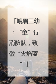 峨眉三幼：“童”行消防队，致敬“火焰蓝”