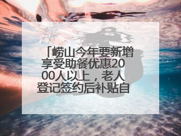 崂山今年要新增享受助餐优惠2000人以上，老人登记签约后补贴自动扣减