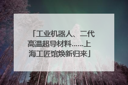 工业机器人、二代高温超导材料……上海工匠馆焕新归来