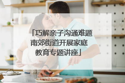 巧解亲子沟通难题 南郊街道开展家庭教育专题讲座