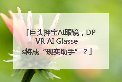巨头押宝AI眼镜，DPVR AI Glasses将成“现实助手”？