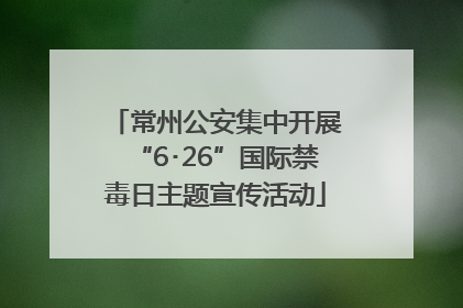 常州公安集中开展“6･26”国际禁毒日主题宣传活动
