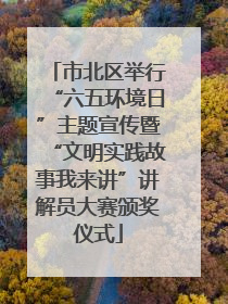 市北区举行“六五环境日”主题宣传暨“文明实践故事我来讲”讲解员大赛颁奖仪式