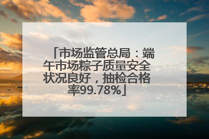 市场监管总局：端午市场粽子质量安全状况良好，抽检合格率99.78%