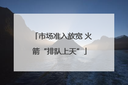 市场准入放宽 火箭“排队上天”