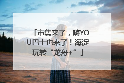 市集来了，嗨YOU巴士也来了！海淀玩转“龙舟+”