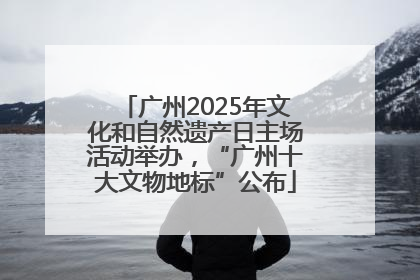 广州2025年文化和自然遗产日主场活动举办，“广州十大文物地标”公布