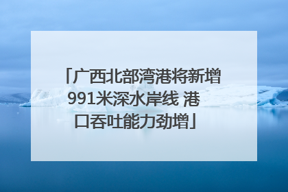 广西北部湾港将新增991米深水岸线 港口吞吐能力劲增