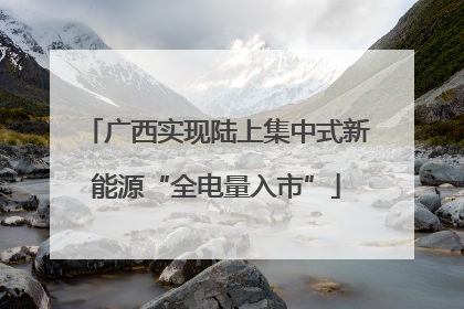 广西实现陆上集中式新能源“全电量入市”