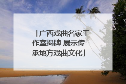 广西戏曲名家工作室揭牌 展示传承地方戏曲文化