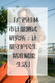 广西桂林市计量测试研究所：计量守护民生 精准赋能生活