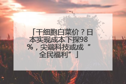 干细胞白菜价？日本实现成本下探98%，尖端科技或成“全民福利”