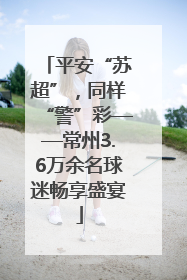 平安“苏超”，同样“警”彩——常州3.6万余名球迷畅享盛宴
