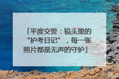 平度交警：镜头里的“护考日记”，每一张照片都是无声的守护
