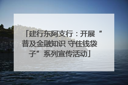 建行东阿支行：开展“普及金融知识 守住钱袋子”系列宣传活动
