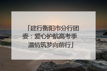 建行衡阳市分行团委：爱心护航高考季 温情筑梦向前行