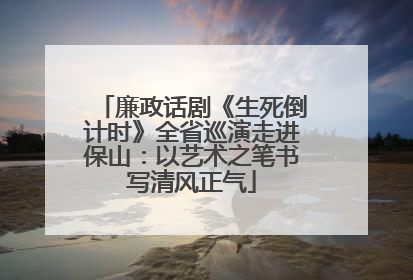 廉政话剧《生死倒计时》全省巡演走进保山：以艺术之笔书写清风正气