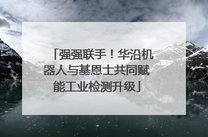强强联手！华沿机器人与基恩士共同赋能工业检测升级