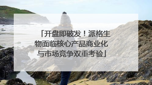开盘即破发！派格生物面临核心产品商业化与市场竞争双重考验