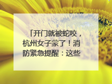 开门就被蛇咬，杭州女子蒙了！消防紧急提醒：这些方法都不靠谱！