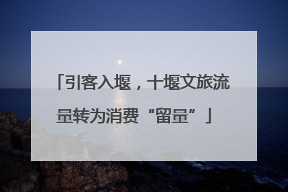 引客入堰，十堰文旅流量转为消费“留量”