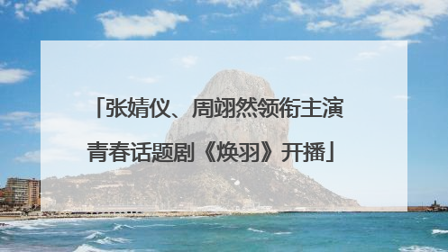 张婧仪、周翊然领衔主演 青春话题剧《焕羽》开播