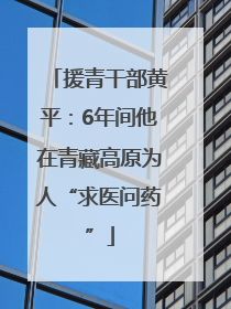 援青干部黄平：6年间他在青藏高原为人“求医问药”