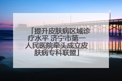 提升皮肤病区域诊疗水平 济宁市第一人民医院牵头成立皮肤病专科联盟