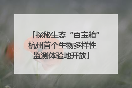 探秘生态“百宝箱” 杭州首个生物多样性监测体验地开放