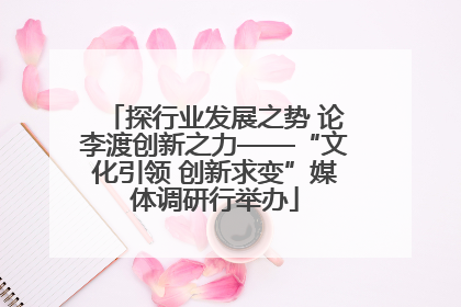 探行业发展之势 论李渡创新之力——“文化引领 创新求变”媒体调研行举办