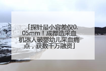 探针最小容差仅0.05mm！成都造采血机器人破婴幼儿采血痛点，获数千万融资